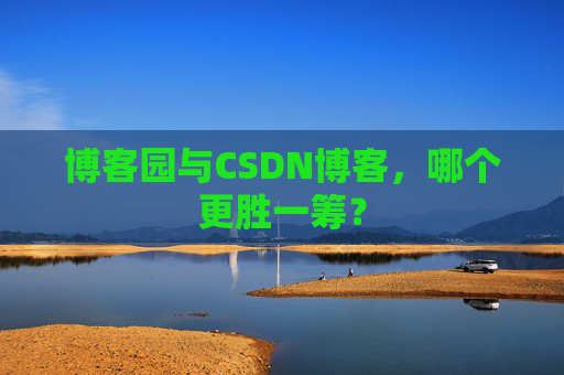 博客园与CSDN博客，哪个更胜一筹？
