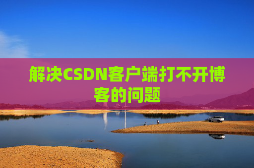 解决CSDN客户端打不开博客的问题 解决CSDN客户端打不开博客的问题